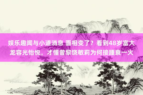 娱乐趣闻与小道消息 面相变了？看到48岁富大龙容光怡悦，才懂曾黎饶敏莉为何接踵衰一火