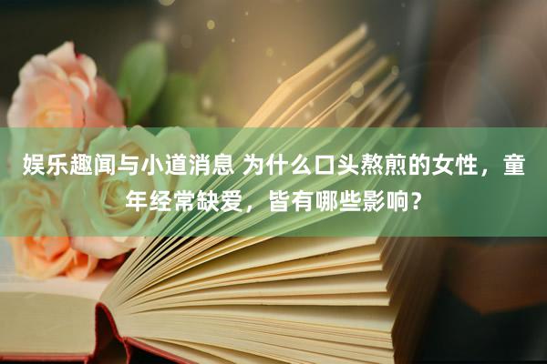 娱乐趣闻与小道消息 为什么口头熬煎的女性，童年经常缺爱，皆有哪些影响？