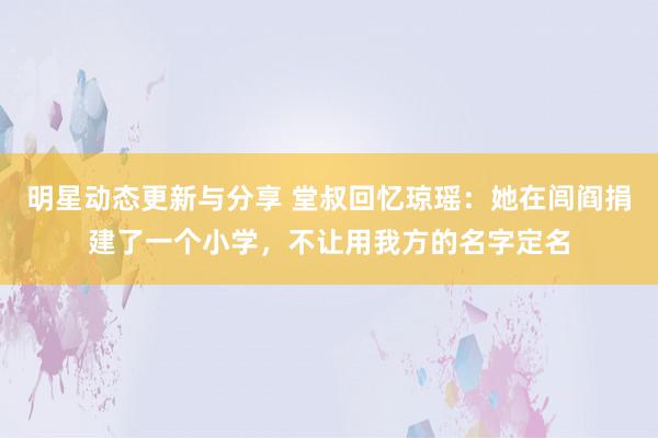 明星动态更新与分享 堂叔回忆琼瑶：她在闾阎捐建了一个小学，不让用我方的名字定名