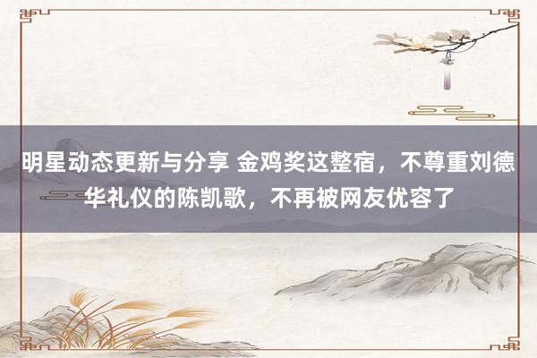 明星动态更新与分享 金鸡奖这整宿，不尊重刘德华礼仪的陈凯歌，不再被网友优容了