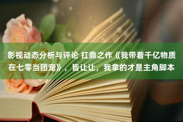 影视动态分析与评论 扛鼎之作《我带着千亿物质在七零当团宠》，皆让让，我拿的才是主角脚本