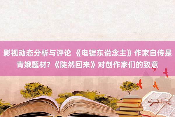 影视动态分析与评论 《电锯东说念主》作家自传是青娥题材? 《陡然回来》对创作家们的致意