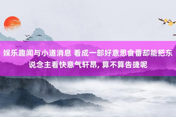 娱乐趣闻与小道消息 看成一部好意思食番却能把东说念主看快意气轩昂, 算不算告捷呢