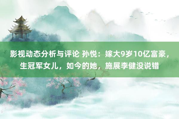 影视动态分析与评论 孙悦：嫁大9岁10亿富豪，生冠军女儿，如今的她，施展李健没说错