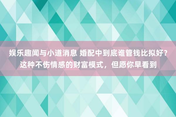 娱乐趣闻与小道消息 婚配中到底谁管钱比拟好？这种不伤情感的财富模式，但愿你早看到