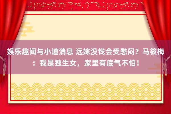 娱乐趣闻与小道消息 远嫁没钱会受憋闷？马筱梅：我是独生女，家里有底气不怕！