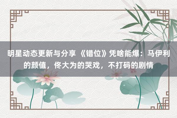 明星动态更新与分享 《错位》凭啥能爆：马伊利的颜值，佟大为的哭戏，不打码的剧情