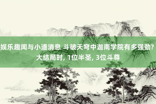 娱乐趣闻与小道消息 斗破天穹中迦南学院有多强劲? 大结局时, 1位半圣, 3位斗尊