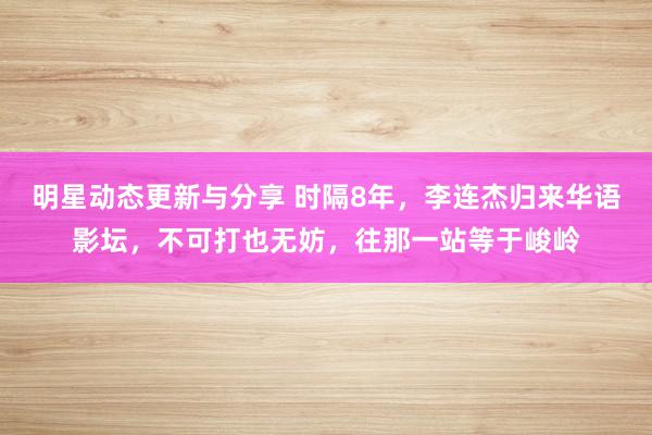 明星动态更新与分享 时隔8年，李连杰归来华语影坛，不可打也无妨，往那一站等于峻岭