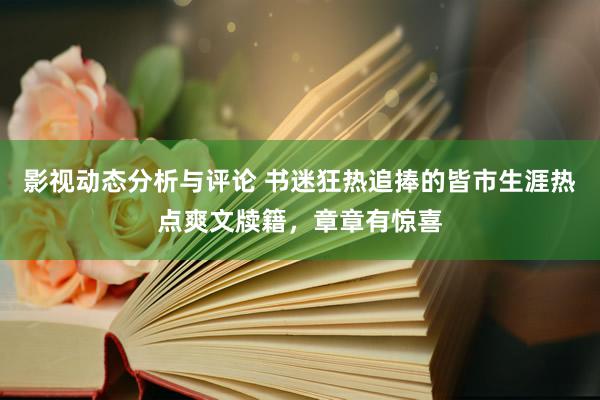 影视动态分析与评论 书迷狂热追捧的皆市生涯热点爽文牍籍，章章有惊喜