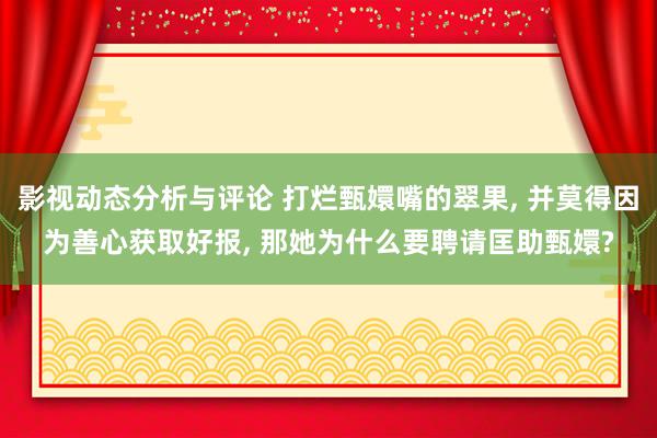 影视动态分析与评论 打烂甄嬛嘴的翠果, 并莫得因为善心获取好报, 那她为什么要聘请匡助甄嬛?