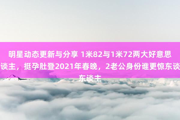 明星动态更新与分享 1米82与1米72两大好意思东谈主，挺孕肚登2021年春晚，2老公身份谁更惊东谈主