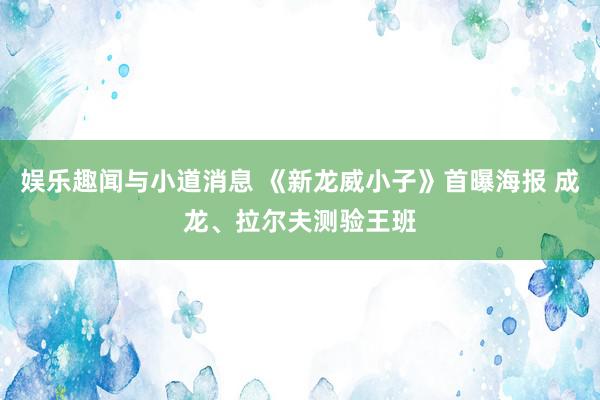 娱乐趣闻与小道消息 《新龙威小子》首曝海报 成龙、拉尔夫测验王班