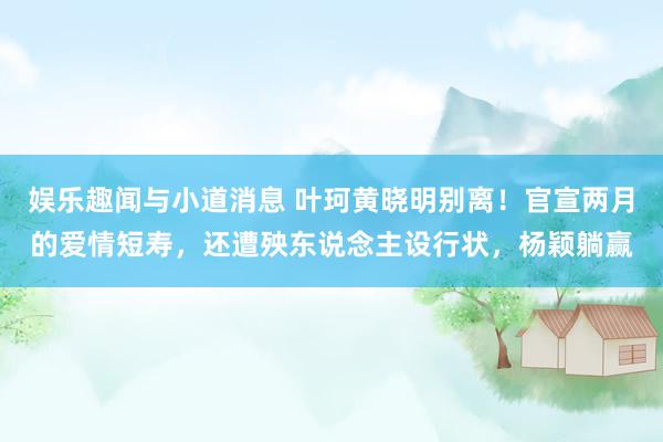 娱乐趣闻与小道消息 叶珂黄晓明别离！官宣两月的爱情短寿，还遭殃东说念主设行状，杨颖躺赢