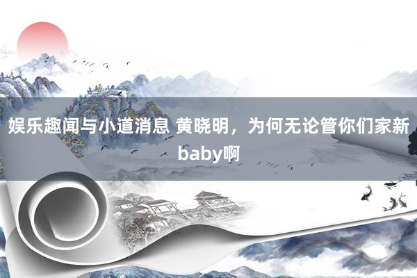 娱乐趣闻与小道消息 黄晓明，为何无论管你们家新baby啊