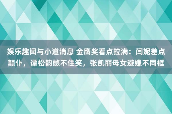 娱乐趣闻与小道消息 金鹰奖看点拉满：闫妮差点颠仆，谭松韵憋不住笑，张凯丽母女避嫌不同框