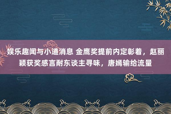 娱乐趣闻与小道消息 金鹰奖提前内定彰着，赵丽颖获奖感言耐东谈主寻味，唐嫣输给流量