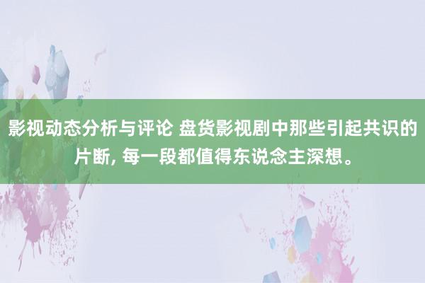 影视动态分析与评论 盘货影视剧中那些引起共识的片断, 每一段都值得东说念主深想。