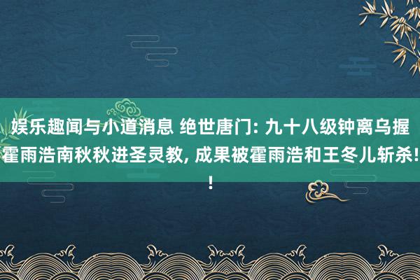 娱乐趣闻与小道消息 绝世唐门: 九十八级钟离乌握霍雨浩南秋秋进圣灵教, 成果被霍雨浩和王冬儿斩杀!