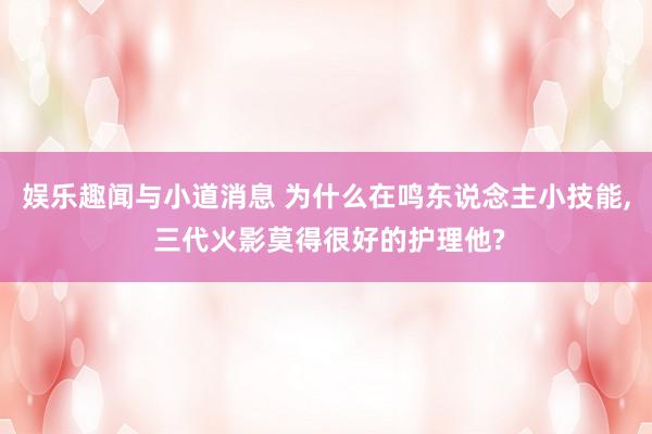 娱乐趣闻与小道消息 为什么在鸣东说念主小技能, 三代火影莫得很好的护理他?