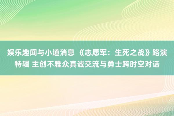 娱乐趣闻与小道消息 《志愿军：生死之战》路演特辑 主创不雅众真诚交流与勇士跨时空对话