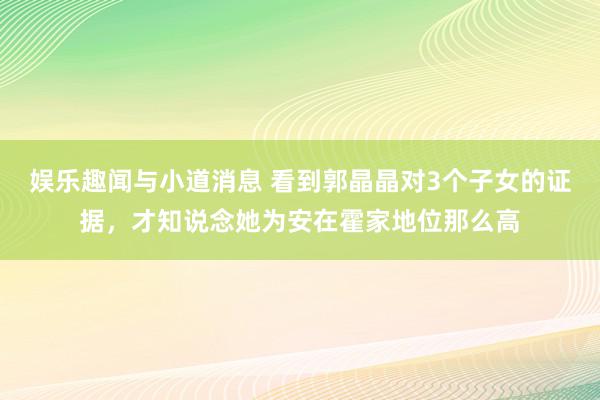 娱乐趣闻与小道消息 看到郭晶晶对3个子女的证据，才知说念她为安在霍家地位那么高