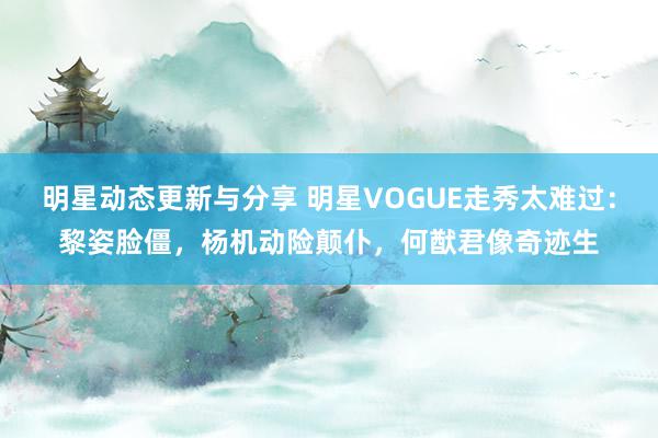 明星动态更新与分享 明星VOGUE走秀太难过：黎姿脸僵，杨机动险颠仆，何猷君像奇迹生