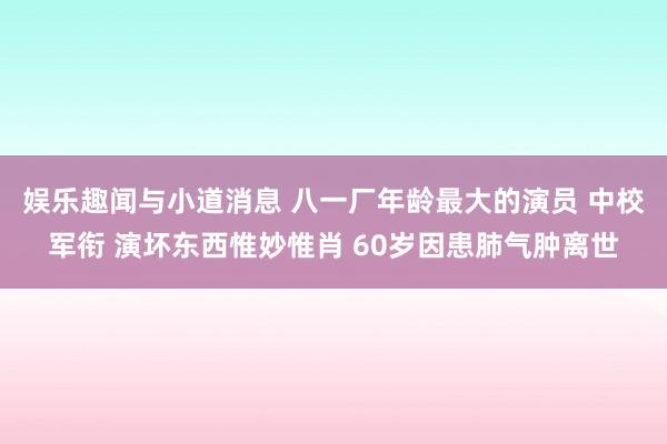 娱乐趣闻与小道消息 八一厂年龄最大的演员 中校军衔 演坏东西惟妙惟肖 60岁因患肺气肿离世