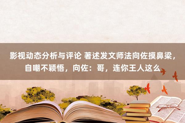 影视动态分析与评论 著述发文师法向佐摸鼻梁，自嘲不颖悟，向佐：哥，连你王人这么