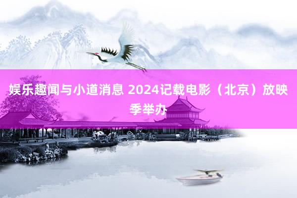 娱乐趣闻与小道消息 2024记载电影（北京）放映季举办