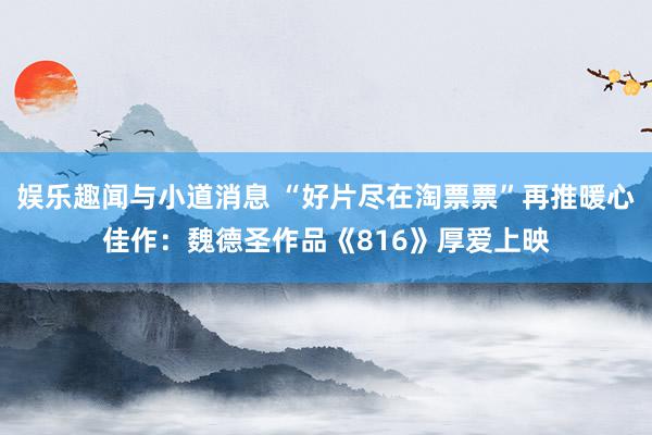 娱乐趣闻与小道消息 “好片尽在淘票票”再推暖心佳作：魏德圣作品《816》厚爱上映