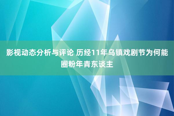 影视动态分析与评论 历经11年乌镇戏剧节为何能圈粉年青东谈主