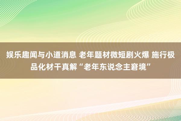 娱乐趣闻与小道消息 老年题材微短剧火爆 施行极品化材干真解“老年东说念主窘境”