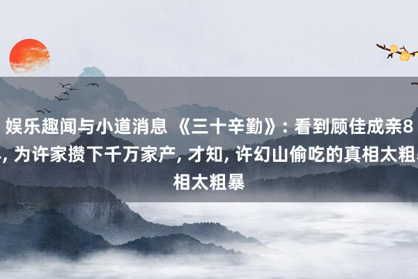 娱乐趣闻与小道消息 《三十辛勤》: 看到顾佳成亲8年, 为许家攒下千万家产, 才知, 许幻山偷吃的真相太粗暴