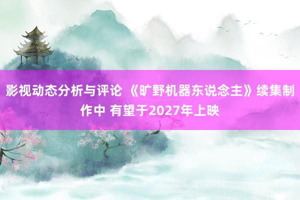 影视动态分析与评论 《旷野机器东说念主》续集制作中 有望于2027年上映