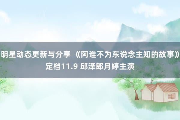 明星动态更新与分享 《阿谁不为东说念主知的故事》定档11.9 邱泽郎月婷主演