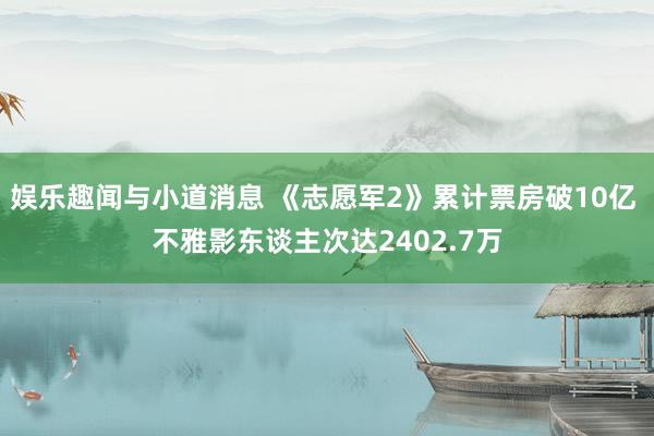 娱乐趣闻与小道消息 《志愿军2》累计票房破10亿 不雅影东谈主次达2402.7万