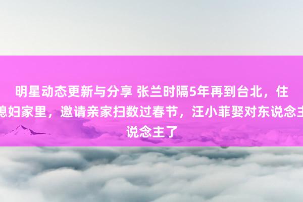 明星动态更新与分享 张兰时隔5年再到台北，住儿媳妇家里，邀请亲家扫数过春节，汪小菲娶对东说念主了