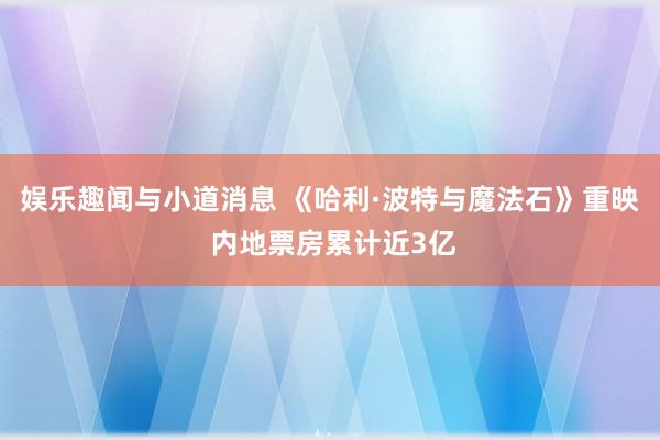 娱乐趣闻与小道消息 《哈利·波特与魔法石》重映 内地票房累计近3亿