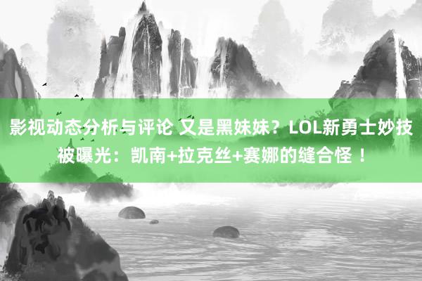 影视动态分析与评论 又是黑妹妹？LOL新勇士妙技被曝光：凯南+拉克丝+赛娜的缝合怪 ！