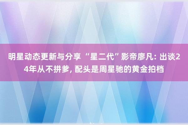 明星动态更新与分享 “星二代”影帝廖凡: 出谈24年从不拼爹, 配头是周星驰的黄金拍档