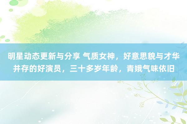 明星动态更新与分享 气质女神，好意思貌与才华并存的好演员，三十多岁年龄，青娥气味依旧