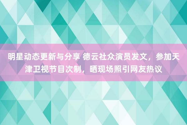 明星动态更新与分享 德云社众演员发文，参加天津卫视节目次制，晒现场照引网友热议