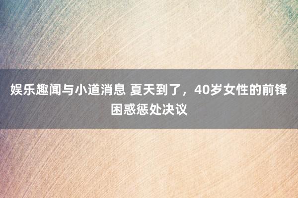 娱乐趣闻与小道消息 夏天到了，40岁女性的前锋困惑惩处决议