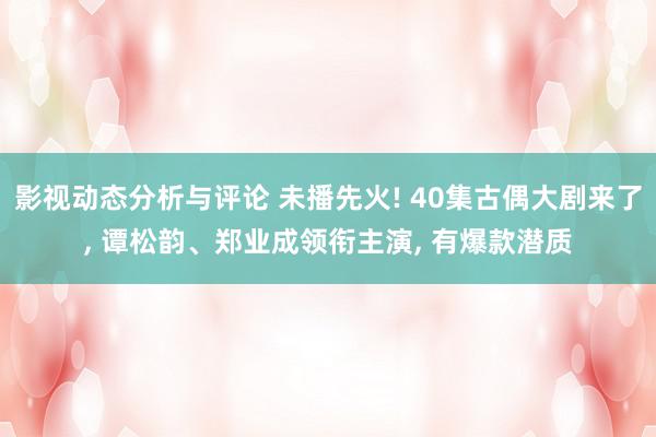 影视动态分析与评论 未播先火! 40集古偶大剧来了, 谭松韵、郑业成领衔主演, 有爆款潜质