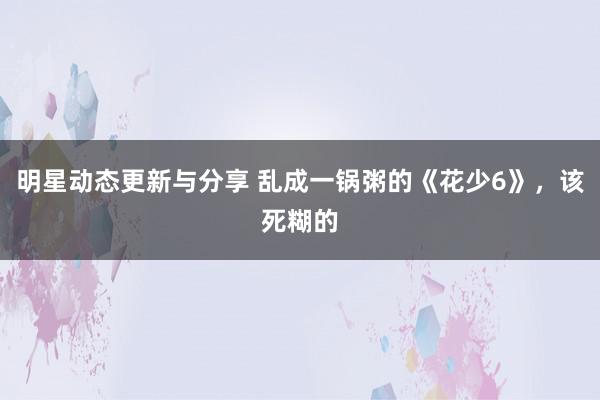 明星动态更新与分享 乱成一锅粥的《花少6》，该死糊的