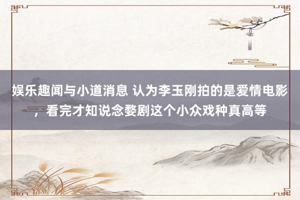 娱乐趣闻与小道消息 认为李玉刚拍的是爱情电影，看完才知说念婺剧这个小众戏种真高等