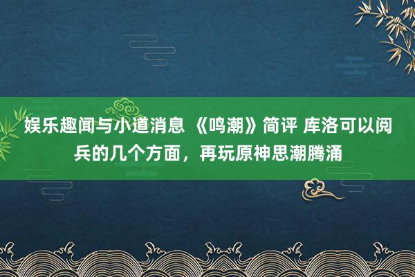 娱乐趣闻与小道消息 《鸣潮》简评 库洛可以阅兵的几个方面，再玩原神思潮腾涌