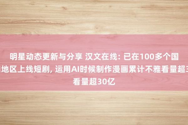 明星动态更新与分享 汉文在线: 已在100多个国度和地区上线短剧, 运用AI时候制作漫画累计不雅看量超30亿