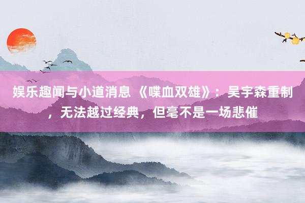 娱乐趣闻与小道消息 《喋血双雄》：吴宇森重制，无法越过经典，但毫不是一场悲催